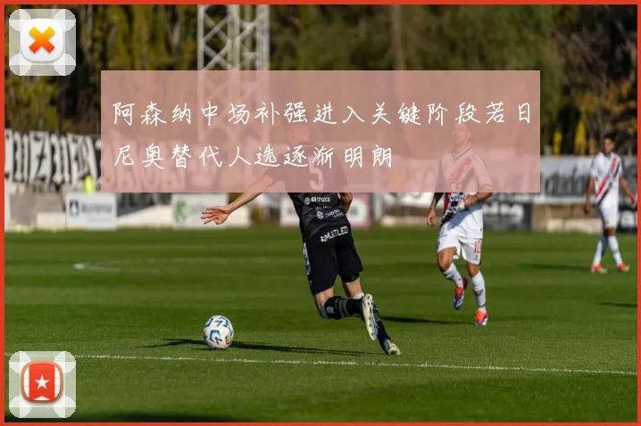 阿森纳中场补强进入关键阶段若日尼奥替代人选逐渐明朗