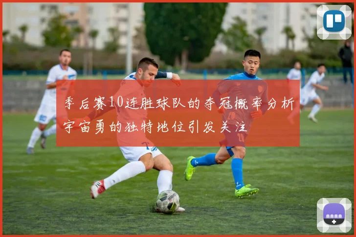 季后赛10连胜球队的夺冠概率分析宇宙勇的独特地位引发关注