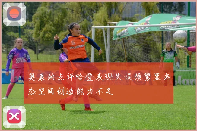 奥康纳点评哈登表现失误频繁显老态空间创造能力不足