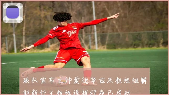 狼队宣布主帅爱德华兹及教练组解职新任主教练选拔程序已启动