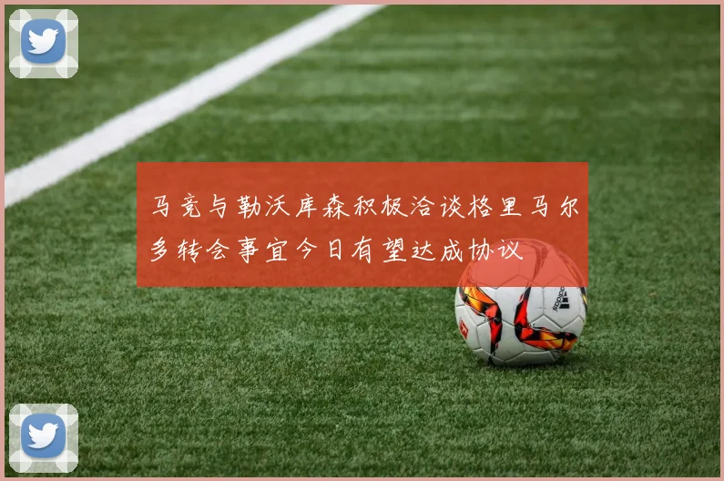 马竞与勒沃库森积极洽谈格里马尔多转会事宜今日有望达成协议