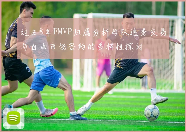过去8年FMVP归属分析母队选秀交易与自由市场签约的多样性探讨