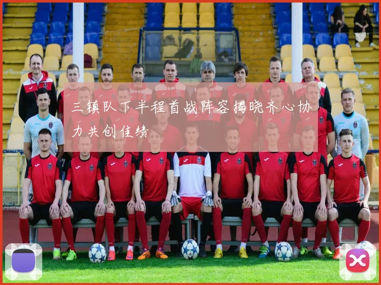 三镇队下半程首战阵容揭晓齐心协力共创佳绩