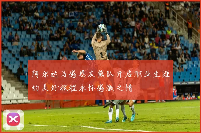 阿尔达马感恩灰熊队开启职业生涯的美好旅程永怀感激之情