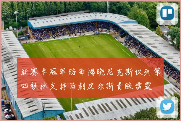 新赛季冠军赔率揭晓尼克斯仅列第四铁林支持马刺皮尔斯青睐雷霆
