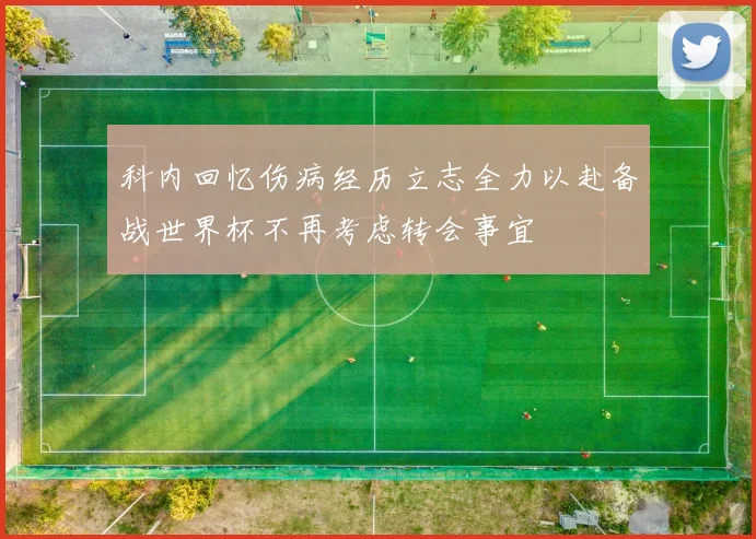 科内回忆伤病经历立志全力以赴备战世界杯不再考虑转会事宜
