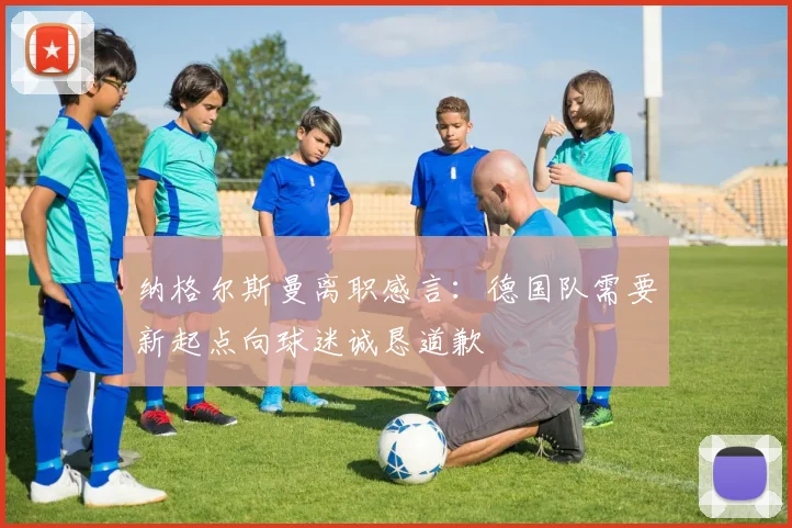 纳格尔斯曼离职感言：德国队需要新起点向球迷诚恳道歉