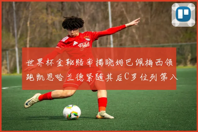 世界杯金靴赔率揭晓姆巴佩梅西领跑凯恩哈兰德紧随其后C罗位列第八