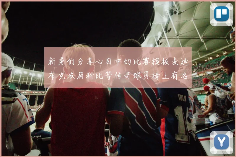 新秀们分享心目中的比赛模板麦迪布克浓眉科比等传奇球员榜上有名
