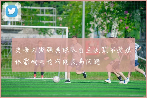 史蒂文斯强调球队自主决策不受媒体影响杰伦布朗交易问题