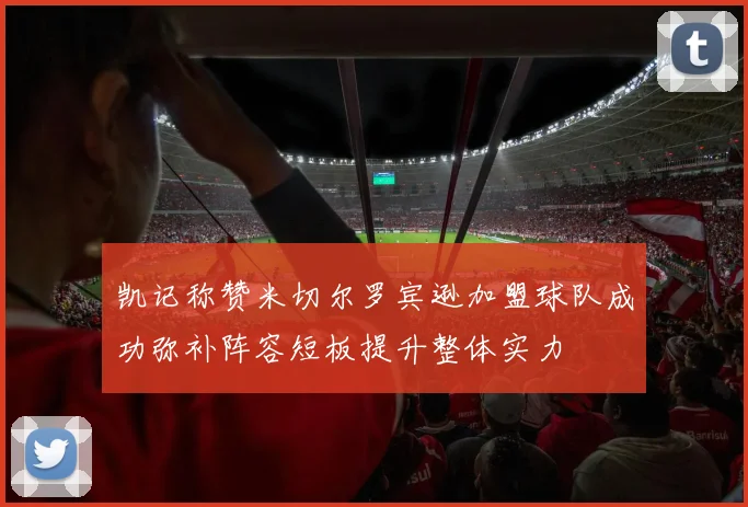 凯记称赞米切尔罗宾逊加盟球队成功弥补阵容短板提升整体实力