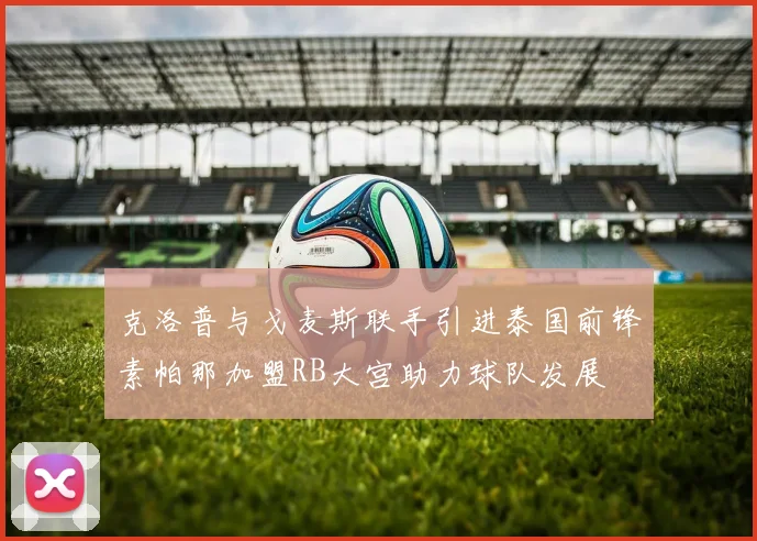 克洛普与戈麦斯联手引进泰国前锋素帕那加盟RB大宫助力球队发展