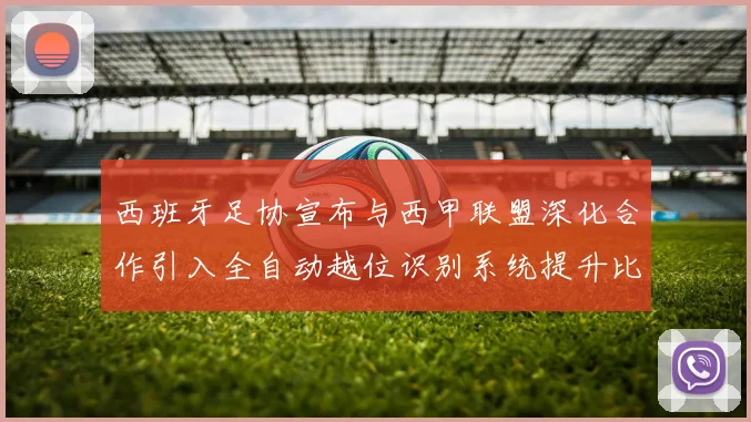 西班牙足协宣布与西甲联盟深化合作引入全自动越位识别系统提升比赛公正性