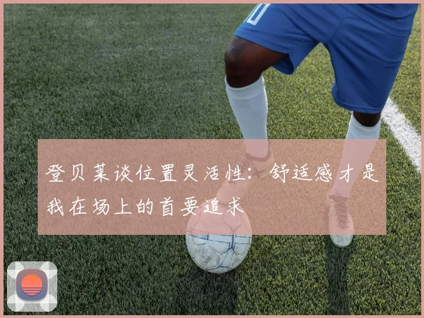 登贝莱谈位置灵活性：舒适感才是我在场上的首要追求