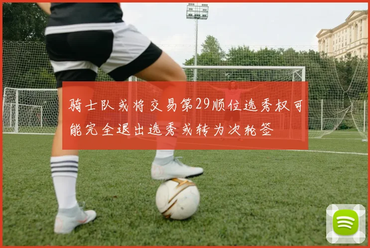 骑士队或将交易第29顺位选秀权可能完全退出选秀或转为次轮签