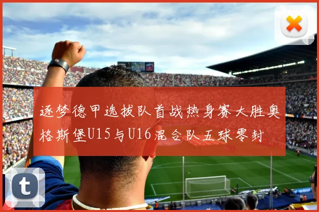 逐梦德甲选拔队首战热身赛大胜奥格斯堡U15与U16混合队五球零封