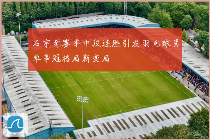 石宇奇赛季中段连胜引发羽毛球男单争冠格局新变局