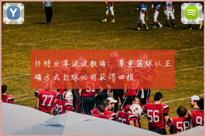 怀特分享波波教诲：尊重篮球以正确方式打球必将获得回报