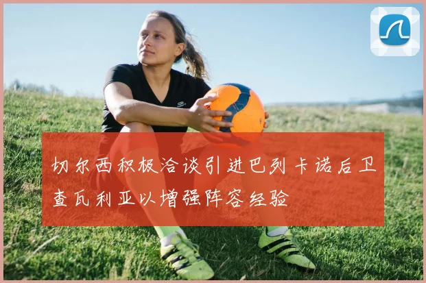 切尔西积极洽谈引进巴列卡诺后卫查瓦利亚以增强阵容经验