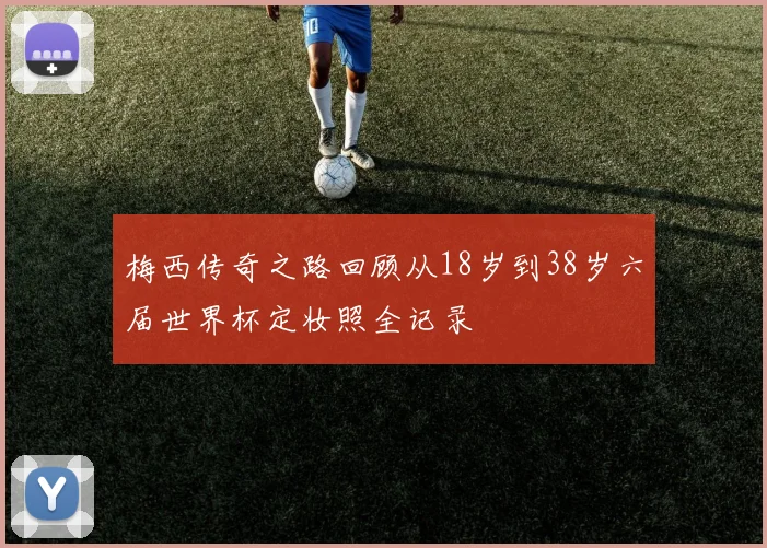 梅西传奇之路回顾从18岁到38岁六届世界杯定妆照全记录
