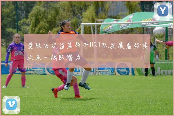 曼联决定留莱昂于U21队发展看好其未来一线队潜力