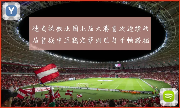德尚执教法国七届大赛首次连续两届首战中卫稳定萨利巴与于帕搭档