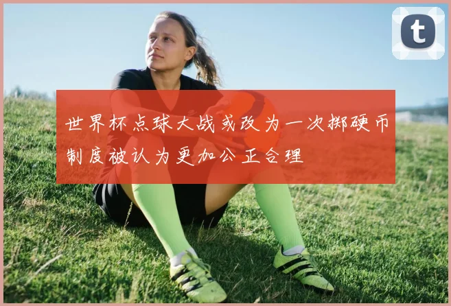 世界杯点球大战或改为一次掷硬币制度被认为更加公正合理