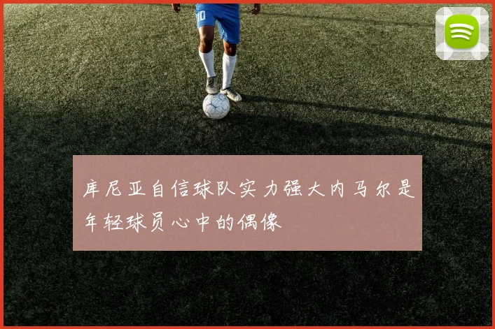 库尼亚自信球队实力强大内马尔是年轻球员心中的偶像