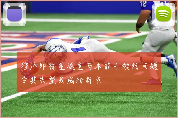 穆帅即将重返皇马本菲卡续约问题令其失望或成转折点